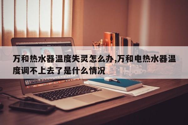 万和热水器温度失灵怎么办,万和电热水器温度调不上去了是什么情况