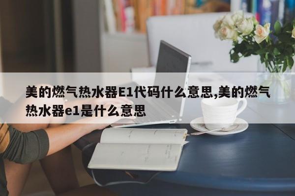 美的燃气热水器E1代码什么意思,美的燃气热水器e1是什么意思