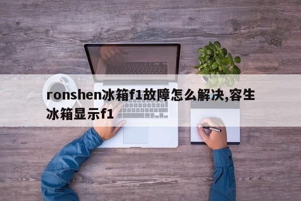 ronshen冰箱f1故障怎么解决,容生冰箱显示f1