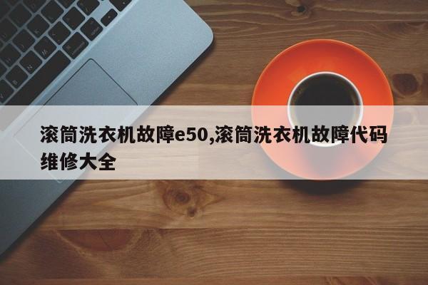 滚筒洗衣机故障e50,滚筒洗衣机故障代码维修大全