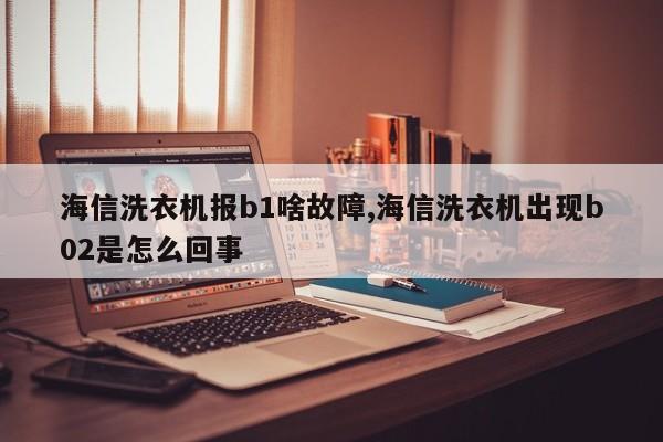 海信洗衣机报b1啥故障,海信洗衣机出现b02是怎么回事