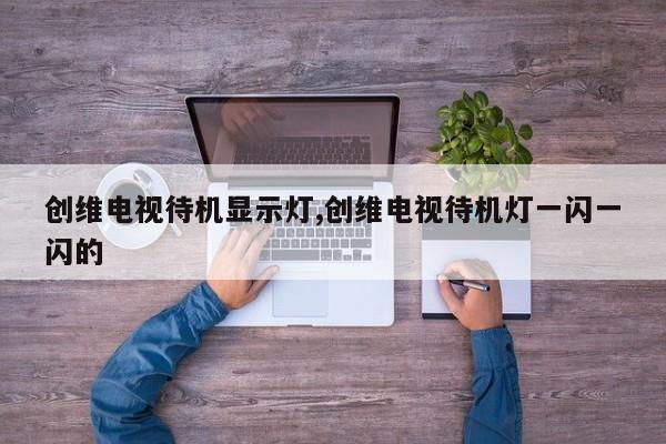 创维电视待机显示灯,创维电视待机灯一闪一闪的