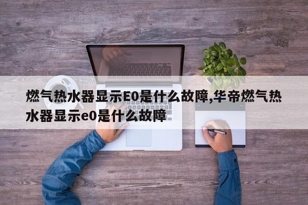 燃气热水器显示E0是什么故障,华帝燃气热水器显示e0是什么故障