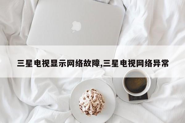 三星电视显示网络故障,三星电视网络异常