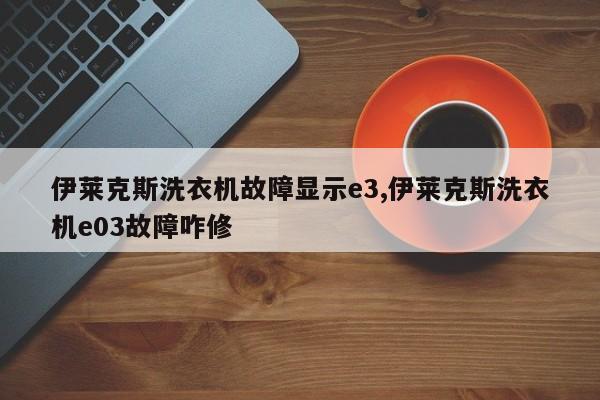 伊莱克斯洗衣机故障显示e3,伊莱克斯洗衣机e03故障咋修