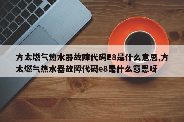 方太燃气热水器故障代码E8是什么意思,方太燃气热水器故障代码e8是什么意思呀