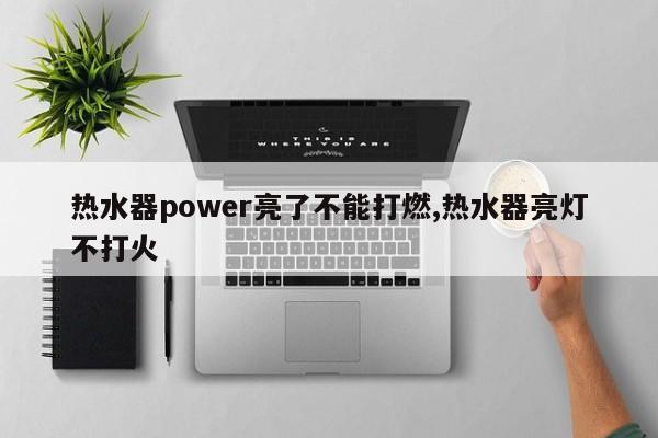 热水器power亮了不能打燃,热水器亮灯不打火