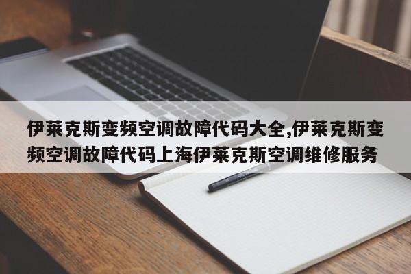 伊莱克斯变频空调故障代码大全,伊莱克斯变频空调故障代码上海伊莱克斯空调维修服务