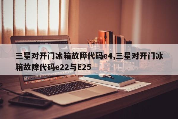 三星对开门冰箱故障代码e4,三星对开门冰箱故障代码e22与E25