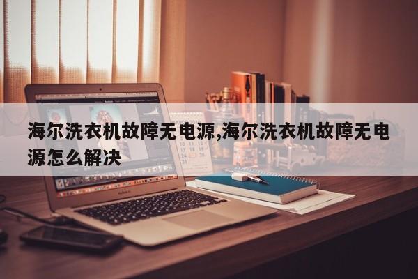 海尔洗衣机故障无电源,海尔洗衣机故障无电源怎么解决