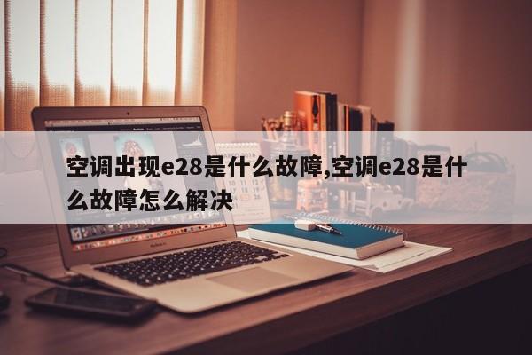 空调出现e28是什么故障,空调e28是什么故障怎么解决