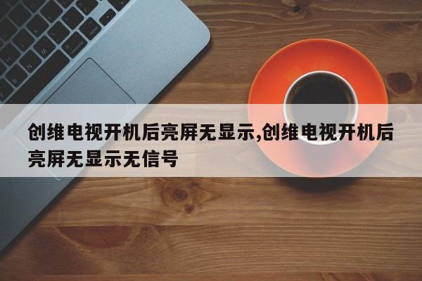 创维电视开机后亮屏无显示,创维电视开机后亮屏无显示无信号