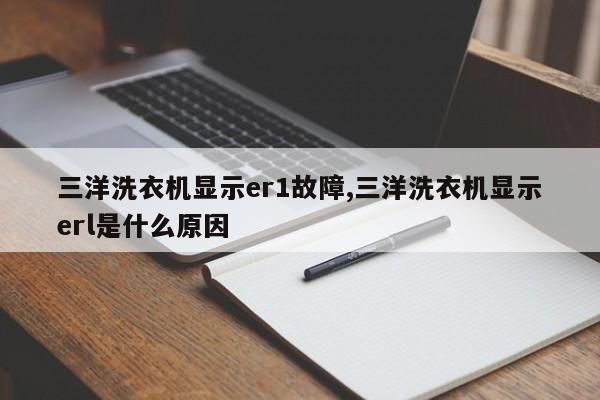 三洋洗衣机显示er1故障,三洋洗衣机显示erl是什么原因