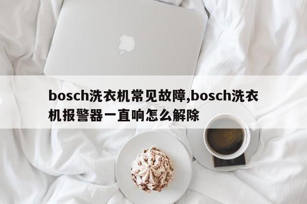 bosch洗衣机常见故障,bosch洗衣机报警器一直响怎么解除