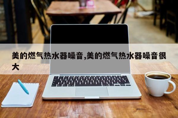 美的燃气热水器噪音,美的燃气热水器噪音很大