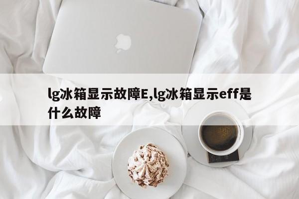 lg冰箱显示故障E,lg冰箱显示eff是什么故障