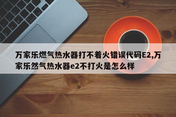 万家乐燃气热水器打不着火错误代码E2,万家乐然气热水器e2不打火是怎么样