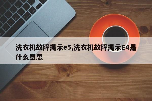 洗衣机故障提示e5,洗衣机故障提示E4是什么意思