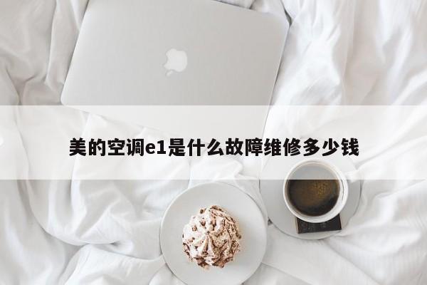 美的空调e1是什么故障维修多少钱