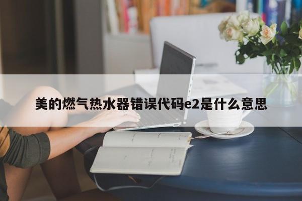 美的燃气热水器错误代码e2是什么意思