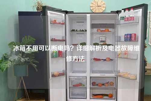 冰箱不用可以断电吗？详细解析及电器故障维修方法