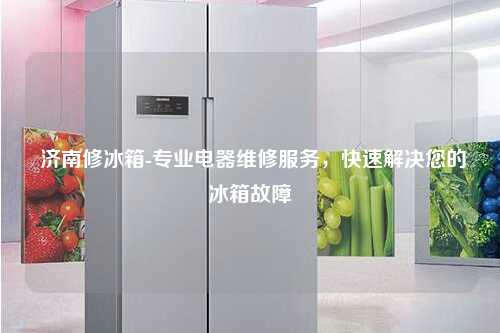 济南修冰箱-专业电器维修服务，快速解决您的冰箱故障