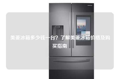 美菱冰箱多少钱一台？了解美菱冰箱价格及购买指南