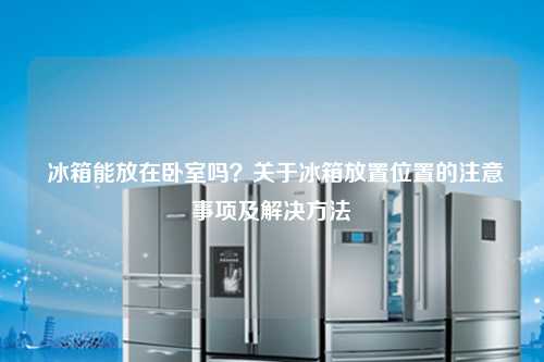 冰箱能放在卧室吗？关于冰箱放置位置的注意事项及解决方法