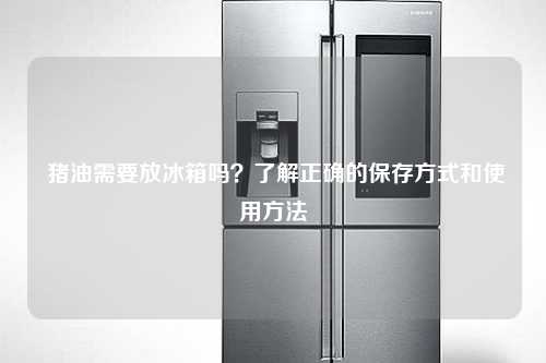 猪油需要放冰箱吗？了解正确的保存方式和使用方法