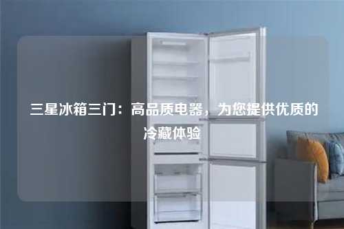 三星冰箱三门：高品质电器，为您提供优质的冷藏体验