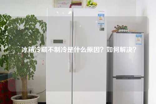 冰箱冷藏不制冷是什么原因？如何解决？