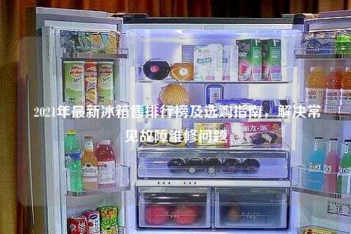 2021年最新冰箱售排行榜及选购指南，解决常见故障维修问题