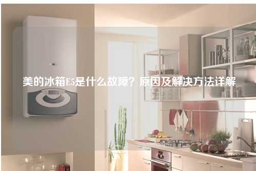 美的冰箱E5是什么故障？原因及解决方法详解