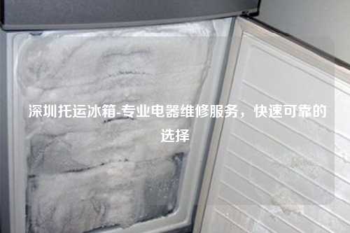  深圳托运冰箱-专业电器维修服务，快速可靠的选择