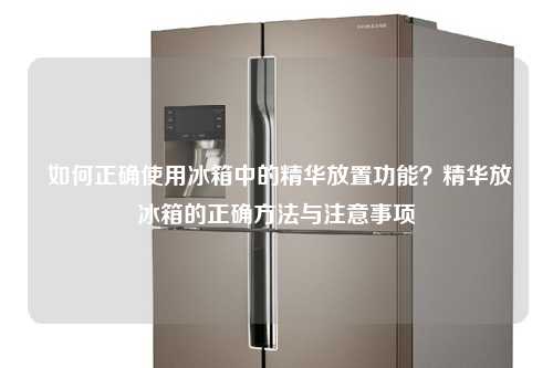  如何正确使用冰箱中的精华放置功能？精华放冰箱的正确方法与注意事项
