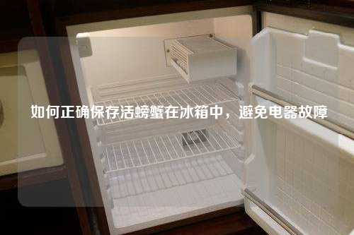  如何正确保存活螃蟹在冰箱中，避免电器故障