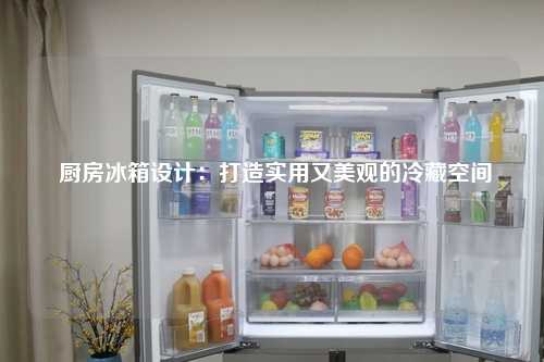  厨房冰箱设计：打造实用又美观的冷藏空间
