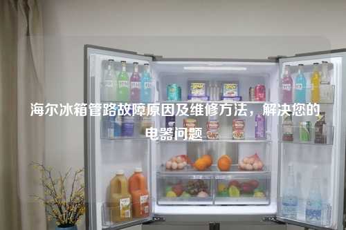 海尔冰箱管路故障原因及维修方法，解决您的电器问题