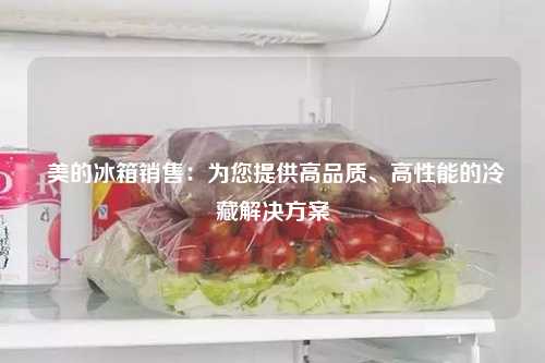  美的冰箱销售：为您提供高品质、高性能的冷藏解决方案