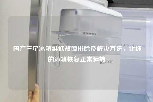  国产三星冰箱维修故障排除及解决方法，让你的冰箱恢复正常运转