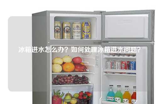  冰箱进水怎么办？如何处理冰箱进水问题？