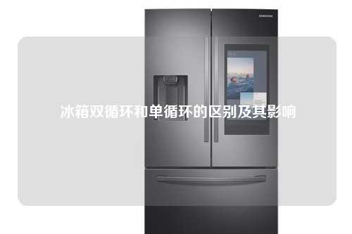  冰箱双循环和单循环的区别及其影响