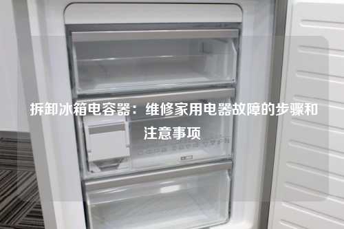  拆卸冰箱电容器：维修家用电器故障的步骤和注意事项