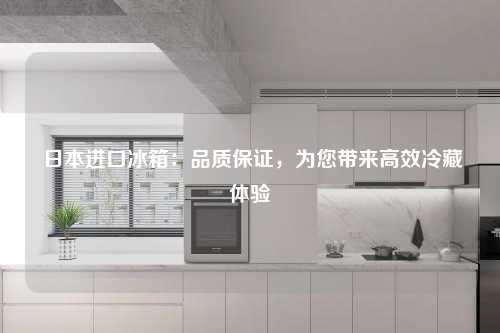  日本进口冰箱：品质保证，为您带来高效冷藏体验