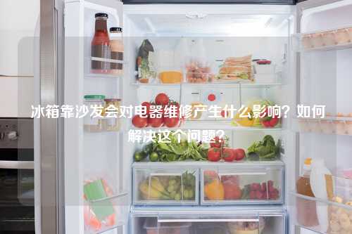  冰箱靠沙发会对电器维修产生什么影响？如何解决这个问题？