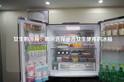  女生的冰箱：如何选择适合女生使用的冰箱