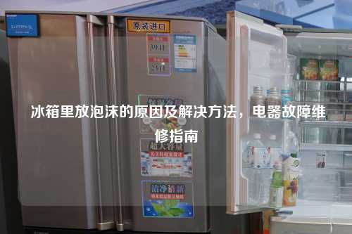  冰箱里放泡沫的原因及解决方法，电器故障维修指南