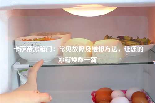  卡萨帝冰箱门：常见故障及维修方法，让您的冰箱焕然一新