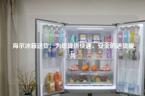  海尔冰箱送货：为您提供快速、安全的送货服务