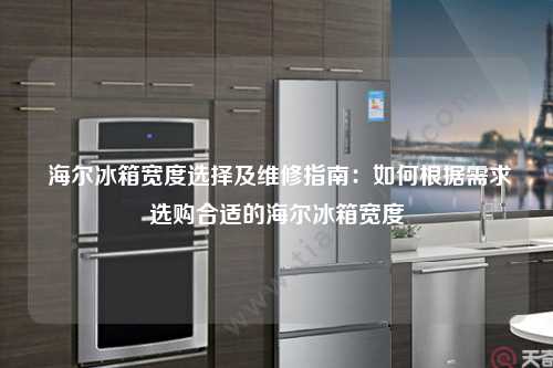  海尔冰箱宽度选择及维修指南：如何根据需求选购合适的海尔冰箱宽度